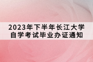 2023年下半年長江大學自學考試畢業(yè)辦證通知