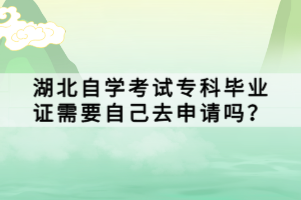 湖北自學(xué)考試專科畢業(yè)證需要自己去申請(qǐng)嗎？