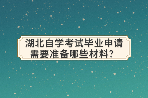 湖北自學(xué)考試畢業(yè)申請(qǐng)需要準(zhǔn)備哪些材料？