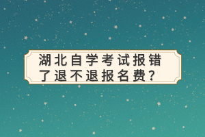 湖北自學(xué)考試報錯了退不退報名費(fèi)？