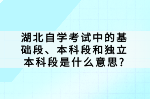 湖北自學(xué)考試中的基礎(chǔ)段、本科段和獨(dú)立本科段是什么意思？