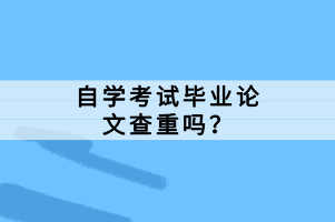 自學(xué)考試畢業(yè)論文查重嗎？