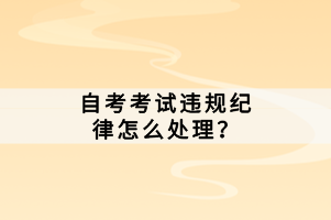 自考考試違規(guī)紀律怎么處理？