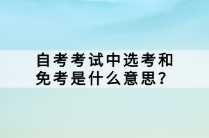 在自學考試中，選考和免考是兩個與考試科目相關(guān)的概念，它們對于考生來說有著重要的意義。那么，自考考試中選考和免考是什么意思？