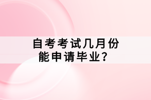 自考考試幾月份能申請畢業(yè)？