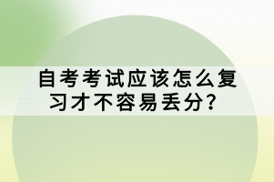 自考考試應(yīng)該怎么復(fù)習(xí)才不容易丟分？