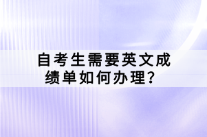 自考生需要英文成績單如何辦理？