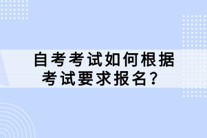 自考考試如何根據(jù)考試要求報名？