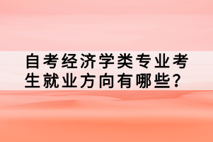 自考經(jīng)濟(jì)學(xué)類專業(yè)考生就業(yè)方向有哪些？