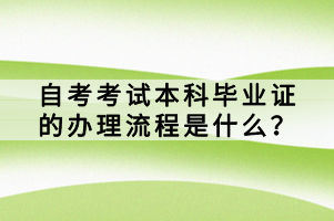 自考考試本科畢業(yè)證的辦理流程是什么？