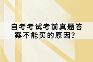 自考考試考前真題答案不能買的原因？