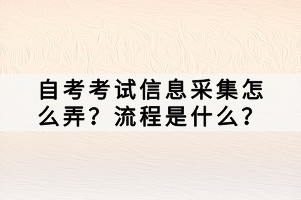 自考考試信息采集怎么弄？流程是什么？