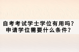 自考考試學(xué)士學(xué)位有用嗎？申請學(xué)位需要什么條件？