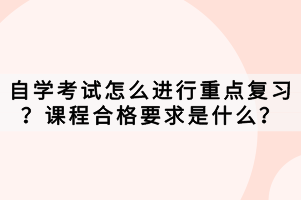 自學(xué)考試怎么進(jìn)行重點(diǎn)復(fù)習(xí)？課程合格要求是什么？