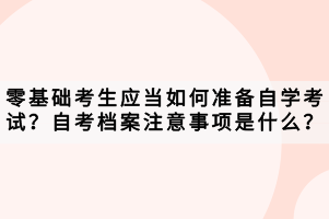 零基礎(chǔ)考生應(yīng)當(dāng)如何準(zhǔn)備自學(xué)考試？自考檔案注意事項(xiàng)是什么？