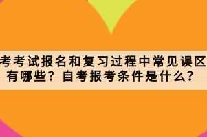 自考考試報(bào)名和復(fù)習(xí)過程中常見誤區(qū)有哪些？自考報(bào)考條件是什么？