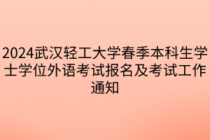 2024武漢輕工大學(xué)春季本科生學(xué)士學(xué)位外語考試報(bào)名及考試工作通知