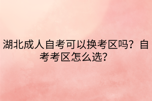 湖北成人自考可以換考區(qū)嗎？自考考區(qū)怎么選？