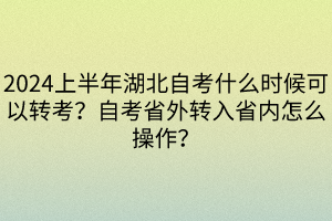 2024上半年湖北自考什么時(shí)候可以轉(zhuǎn)考？自考省外轉(zhuǎn)入省內(nèi)怎么操作？