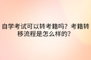 自學考試可以轉考籍嗎？考籍轉移流程是怎么樣的？