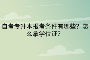 自考專升本報考條件有哪些？怎么拿學位證？