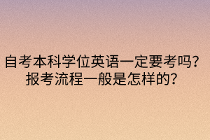 自考本科學(xué)位英語一定要考嗎？報(bào)考流程一般是怎樣的？