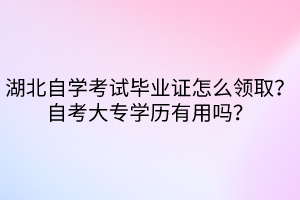 湖北自學(xué)考試畢業(yè)證怎么領(lǐng)取？自考大專學(xué)歷有用嗎？