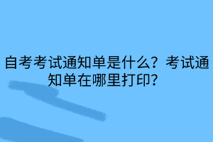 自考考試通知單是什么？考試通知單在哪里打??？