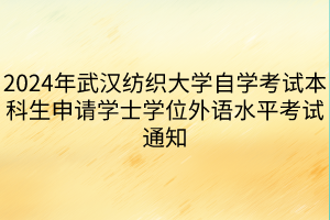 2024年武漢紡織大學(xué)自學(xué)考試本科生申請(qǐng)學(xué)士學(xué)位外語(yǔ)水平考試通知