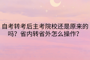 自考轉(zhuǎn)考后主考院校還是原來(lái)的嗎？省內(nèi)轉(zhuǎn)省外怎么操作？