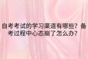 自考考試的學(xué)習(xí)渠道有哪些？備考過程中心態(tài)崩了怎么辦？