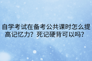 自學考試在備考公共課時怎么提高記憶力？死記硬背可以嗎？