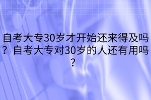 自考大專30歲才開始還來得及嗎？自考大專對30歲的人還有用嗎？