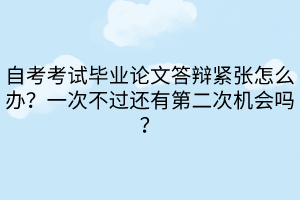 自考考試畢業(yè)論文答辯緊張怎么辦？一次不過還有第二次機(jī)會嗎？