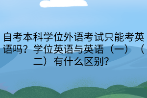 自考本科學(xué)位外語考試只能考英語嗎？學(xué)位英語與英語（一）（二）有什么區(qū)別？