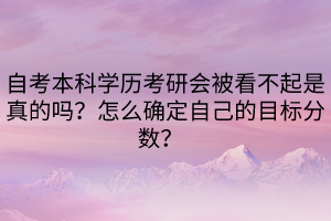 自考本科學歷考研會被看不起是真的嗎？怎么確定自己的目標分數？  