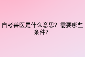 自考獸醫(yī)是什么意思？需要哪些條件？