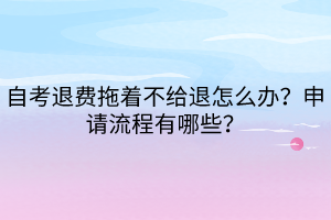 自考退費(fèi)拖著不給退怎么辦？申請(qǐng)流程有哪些？