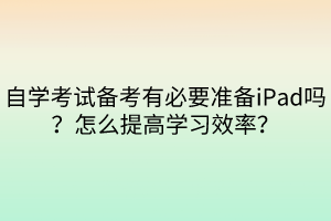 自學(xué)考試備考有必要準(zhǔn)備iPad嗎？怎么提高學(xué)習(xí)效率？