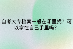 自考大專(zhuān)檔案一般在哪里找？可以拿在自己手里嗎？