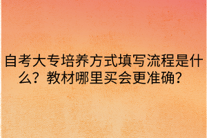 自考大專(zhuān)培養(yǎng)方式填寫(xiě)流程是什么？教材哪里買(mǎi)會(huì)更準(zhǔn)確？