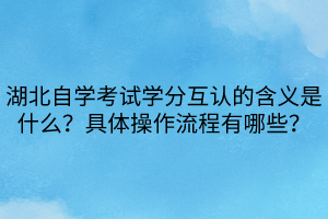 湖北自學(xué)考試學(xué)分互認(rèn)的含義是什么？具體操作流程有哪些？