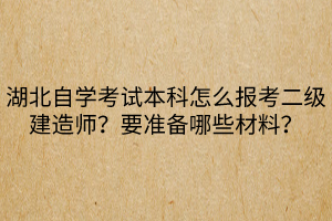 湖北自學(xué)考試本科怎么報(bào)考二級建造師？要準(zhǔn)備哪些材料？