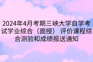 2024年4月考期三峽大學(xué)自學(xué)考試學(xué)業(yè)綜合（面授） 評(píng)價(jià)課程綜合測(cè)驗(yàn)和成績(jī)報(bào)送通知