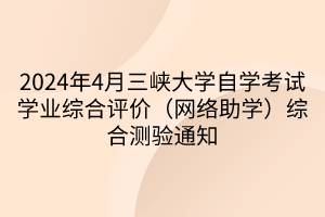 2024年4月三峽大學(xué)自學(xué)考試學(xué)業(yè)綜合評價（網(wǎng)絡(luò)助學(xué)）綜合測驗通知