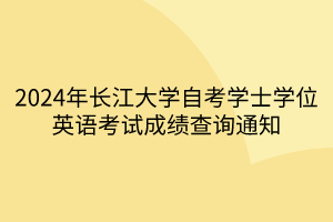 2024年長江大學(xué)自考學(xué)士學(xué)位英語考試成績查詢通知