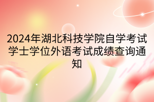 2024年湖北科技學(xué)院自學(xué)考試學(xué)士學(xué)位外語考試成績(jī)查詢通知