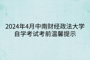 2024年4月中南財(cái)經(jīng)政法大學(xué)自學(xué)考試考前溫馨提示