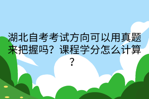 湖北自考考試方向可以用真題來把握嗎？課程學分怎么計算？