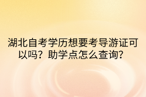 湖北自考學(xué)歷想要考導(dǎo)游證可以嗎？助學(xué)點(diǎn)怎么查詢？